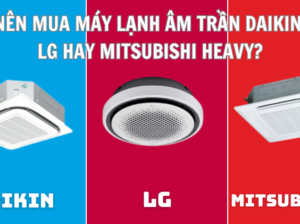 Nên mua máy lạnh âm trần Daikin, LG hay Mitsubishi Heavy?