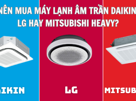 Nên mua máy lạnh âm trần Daikin, LG hay Mitsubishi Heavy?